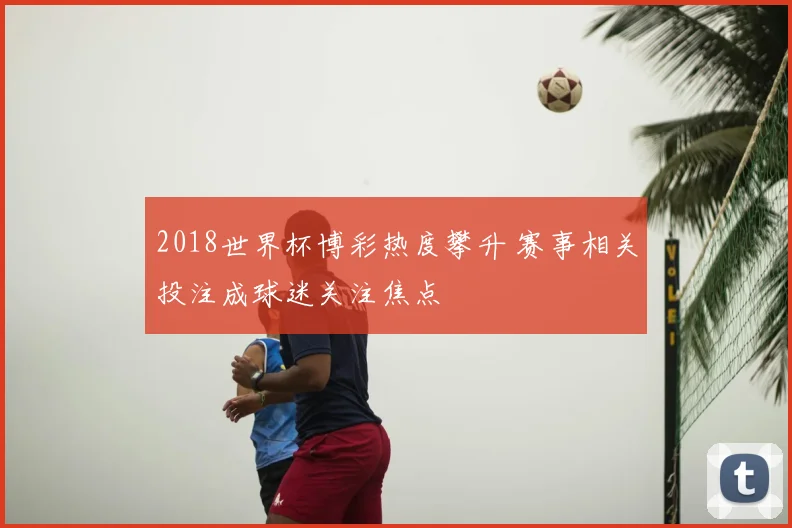 2018世界杯博彩热度攀升 赛事相关投注成球迷关注焦点