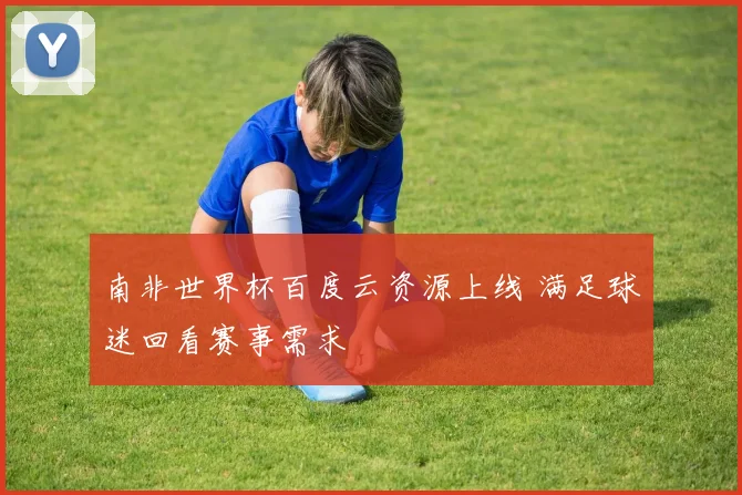 南非世界杯百度云资源上线 满足球迷回看赛事需求