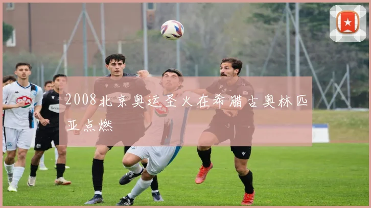 2008北京奥运圣火在希腊古奥林匹亚点燃