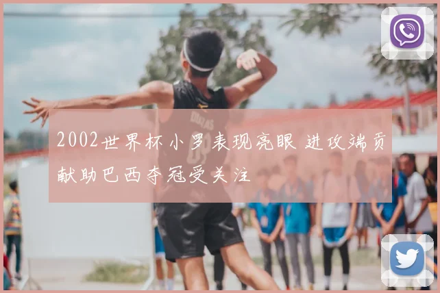 2002世界杯小罗表现亮眼 进攻端贡献助巴西夺冠受关注