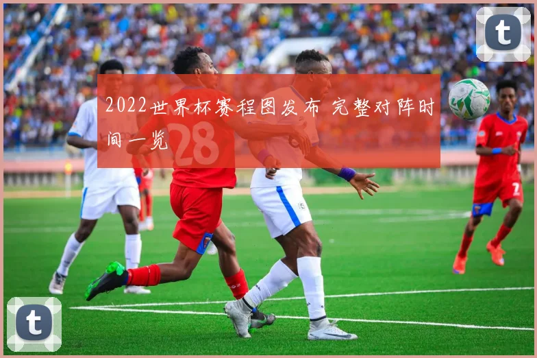 2022世界杯赛程图发布 完整对阵时间一览