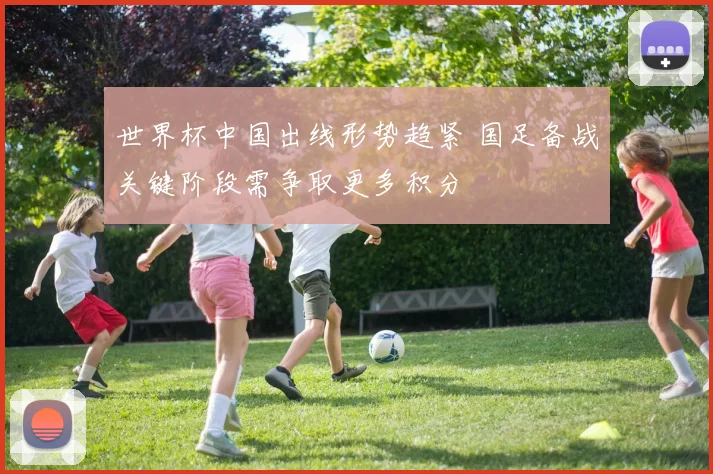 世界杯中国出线形势趋紧 国足备战关键阶段需争取更多积分