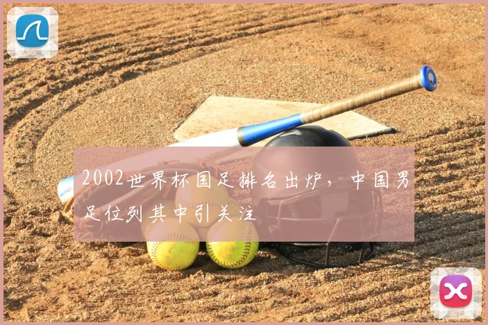 2002世界杯国足排名出炉,中国男足位列其中引关注