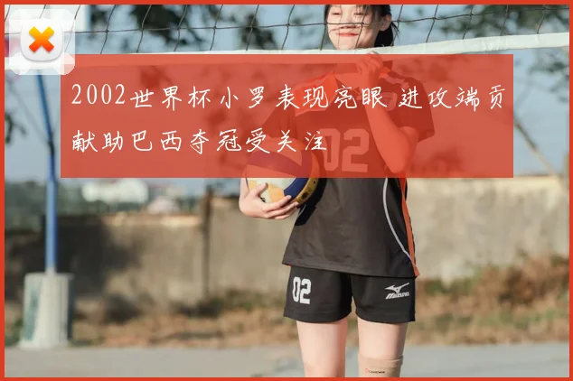 2002世界杯小罗表现亮眼 进攻端贡献助巴西夺冠受关注